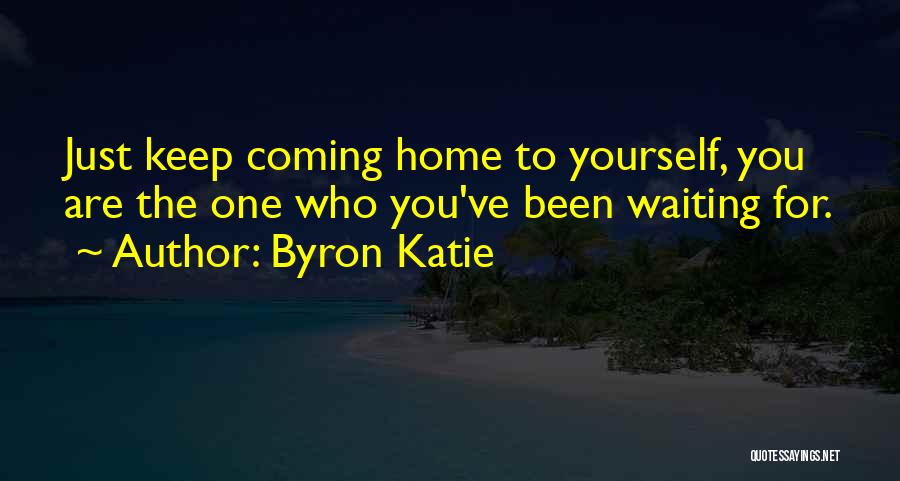 Byron Katie Quotes: Just Keep Coming Home To Yourself, You Are The One Who You've Been Waiting For.