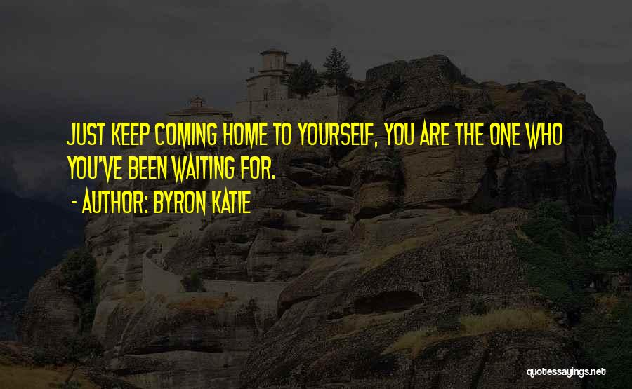 Byron Katie Quotes: Just Keep Coming Home To Yourself, You Are The One Who You've Been Waiting For.