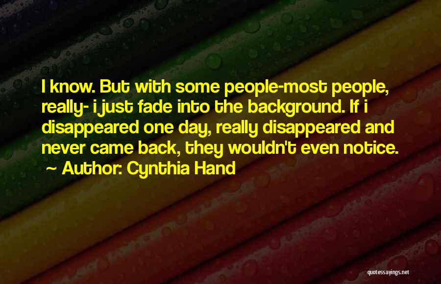 Cynthia Hand Quotes: I Know. But With Some People-most People, Really- I Just Fade Into The Background. If I Disappeared One Day, Really