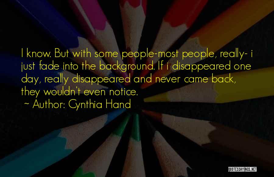 Cynthia Hand Quotes: I Know. But With Some People-most People, Really- I Just Fade Into The Background. If I Disappeared One Day, Really