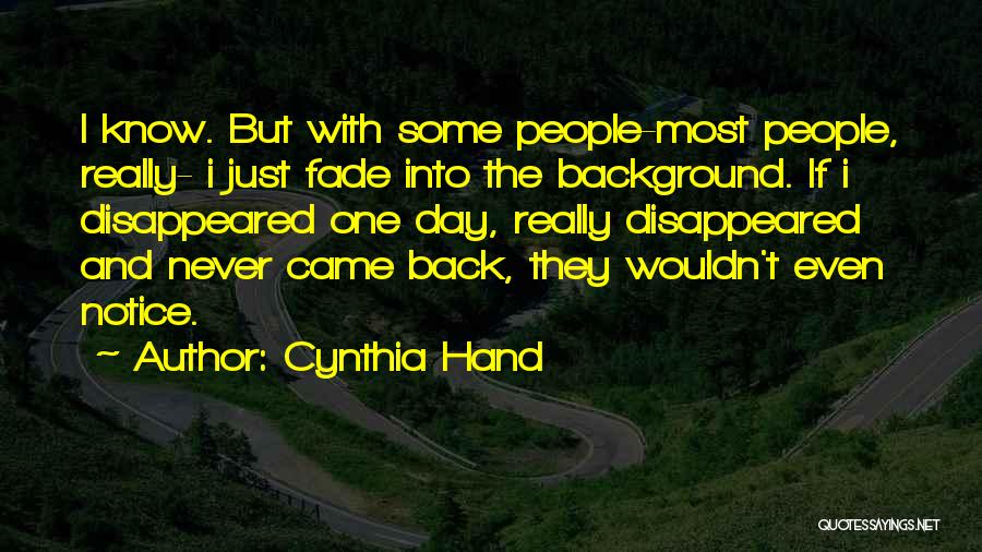 Cynthia Hand Quotes: I Know. But With Some People-most People, Really- I Just Fade Into The Background. If I Disappeared One Day, Really