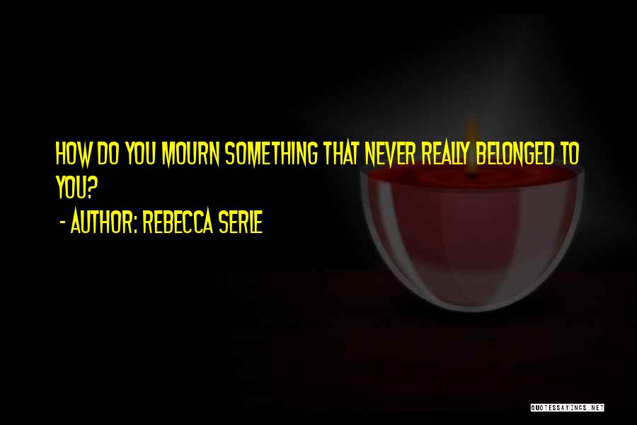 Rebecca Serle Quotes: How Do You Mourn Something That Never Really Belonged To You?