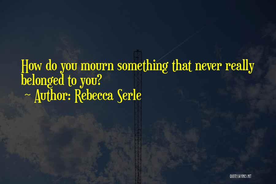 Rebecca Serle Quotes: How Do You Mourn Something That Never Really Belonged To You?