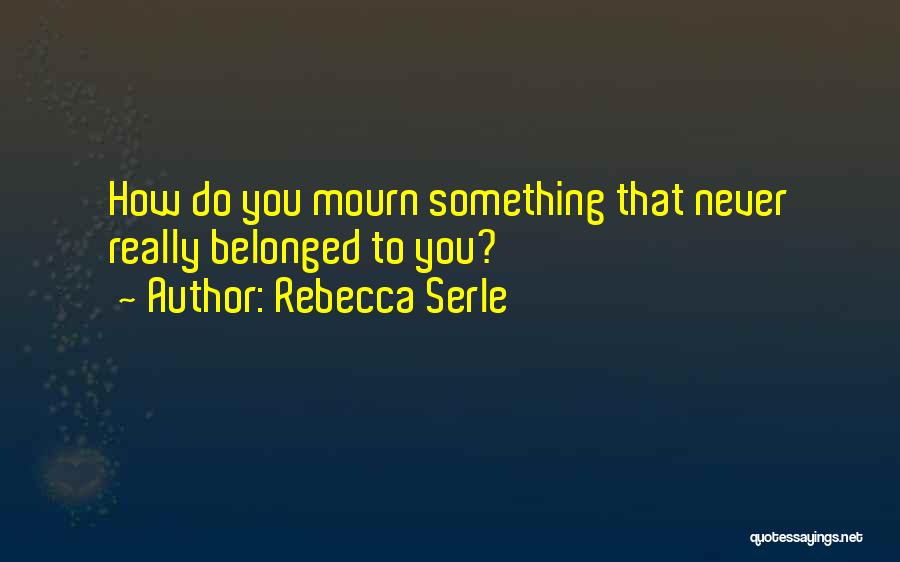 Rebecca Serle Quotes: How Do You Mourn Something That Never Really Belonged To You?