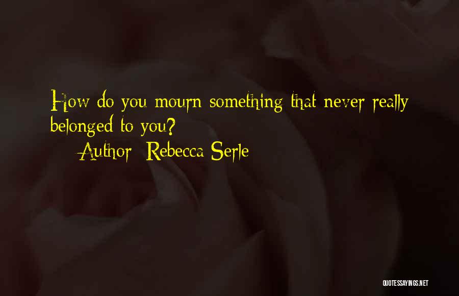 Rebecca Serle Quotes: How Do You Mourn Something That Never Really Belonged To You?