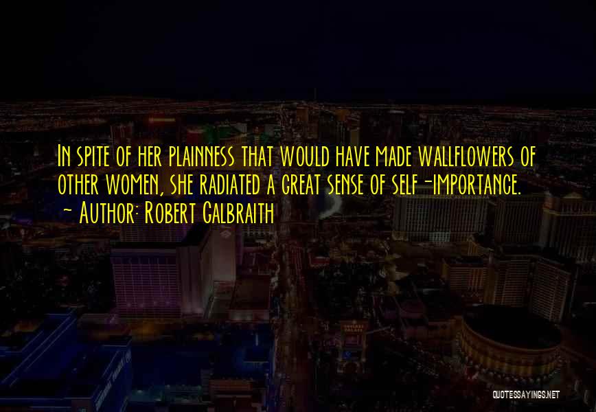 Robert Galbraith Quotes: In Spite Of Her Plainness That Would Have Made Wallflowers Of Other Women, She Radiated A Great Sense Of Self-importance.