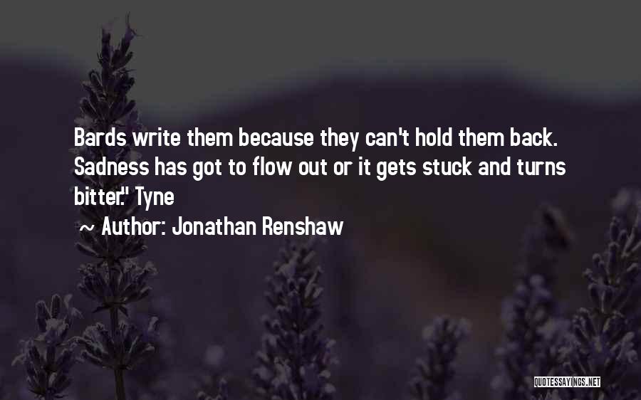 Jonathan Renshaw Quotes: Bards Write Them Because They Can't Hold Them Back. Sadness Has Got To Flow Out Or It Gets Stuck And