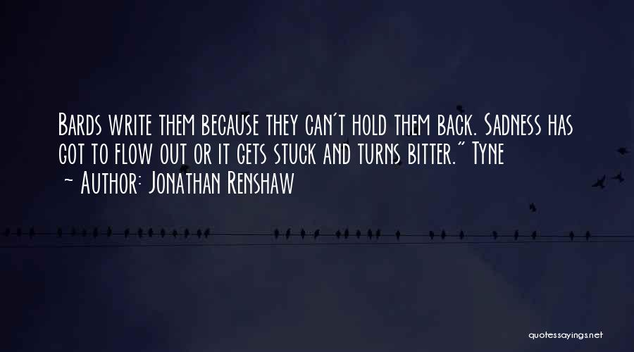 Jonathan Renshaw Quotes: Bards Write Them Because They Can't Hold Them Back. Sadness Has Got To Flow Out Or It Gets Stuck And