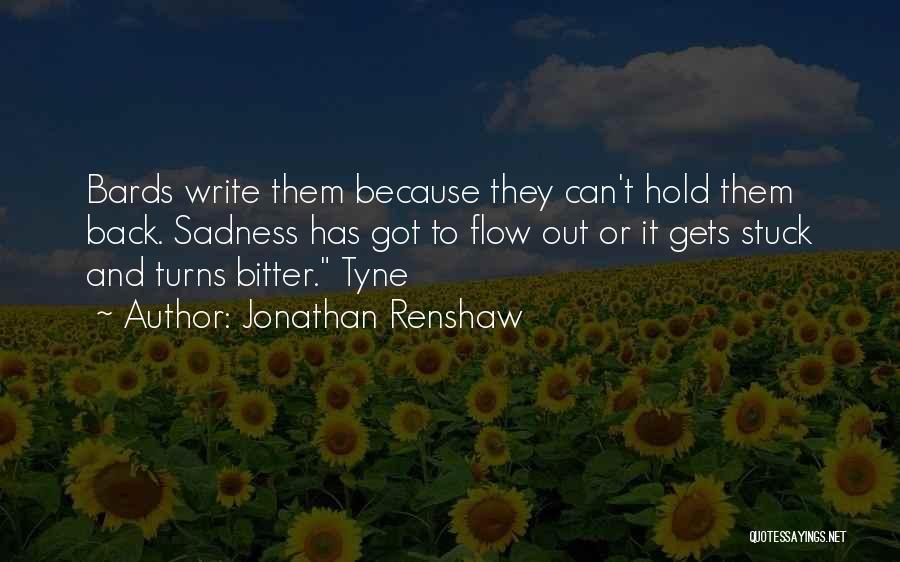 Jonathan Renshaw Quotes: Bards Write Them Because They Can't Hold Them Back. Sadness Has Got To Flow Out Or It Gets Stuck And