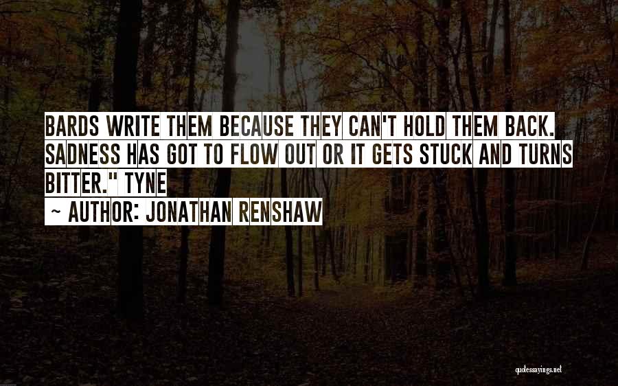 Jonathan Renshaw Quotes: Bards Write Them Because They Can't Hold Them Back. Sadness Has Got To Flow Out Or It Gets Stuck And