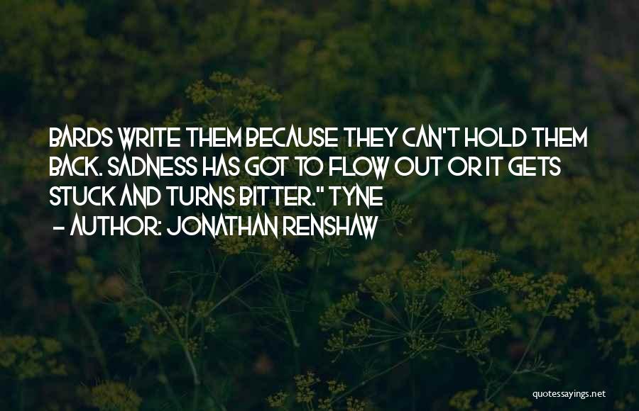 Jonathan Renshaw Quotes: Bards Write Them Because They Can't Hold Them Back. Sadness Has Got To Flow Out Or It Gets Stuck And