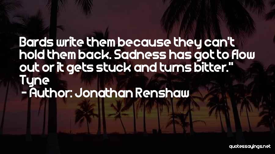 Jonathan Renshaw Quotes: Bards Write Them Because They Can't Hold Them Back. Sadness Has Got To Flow Out Or It Gets Stuck And