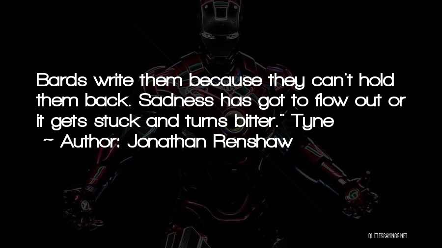 Jonathan Renshaw Quotes: Bards Write Them Because They Can't Hold Them Back. Sadness Has Got To Flow Out Or It Gets Stuck And