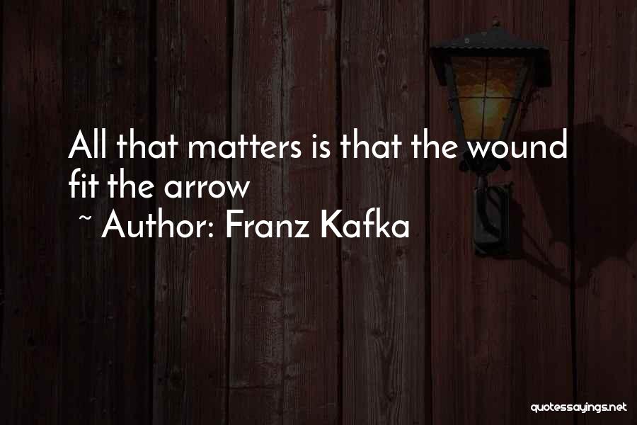Franz Kafka Quotes: All That Matters Is That The Wound Fit The Arrow