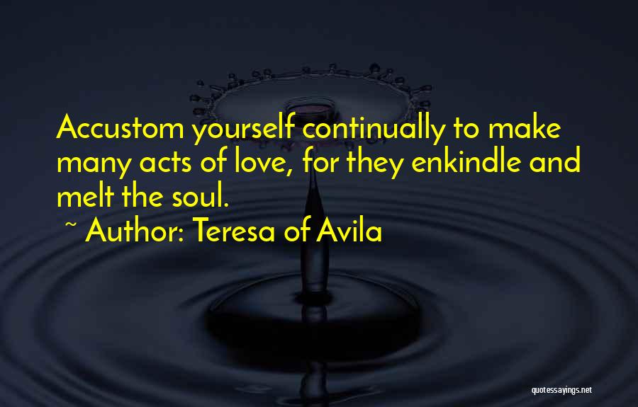 Teresa Of Avila Quotes: Accustom Yourself Continually To Make Many Acts Of Love, For They Enkindle And Melt The Soul.