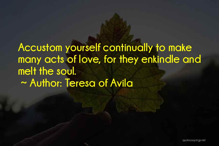 Teresa Of Avila Quotes: Accustom Yourself Continually To Make Many Acts Of Love, For They Enkindle And Melt The Soul.