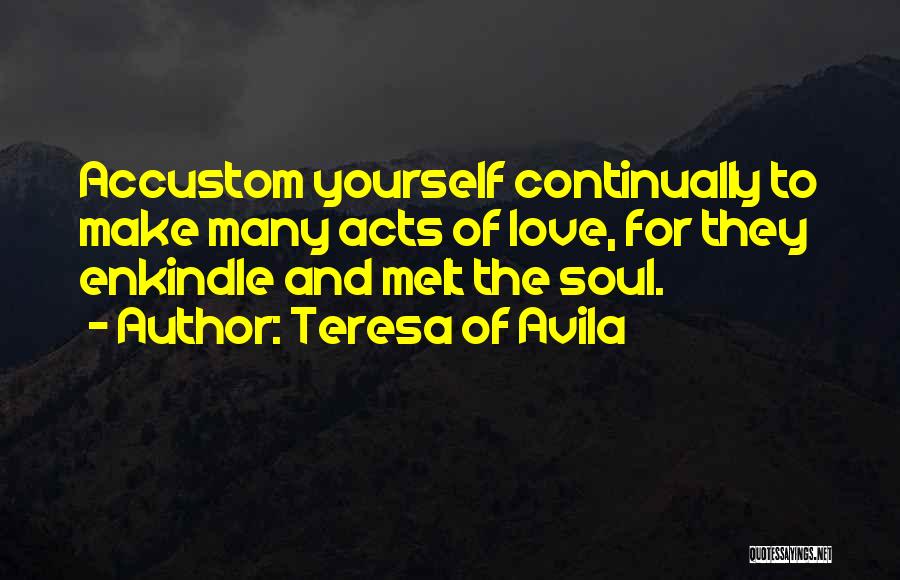 Teresa Of Avila Quotes: Accustom Yourself Continually To Make Many Acts Of Love, For They Enkindle And Melt The Soul.