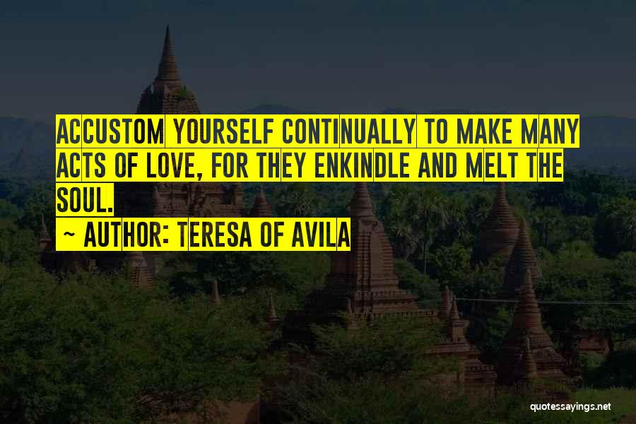 Teresa Of Avila Quotes: Accustom Yourself Continually To Make Many Acts Of Love, For They Enkindle And Melt The Soul.