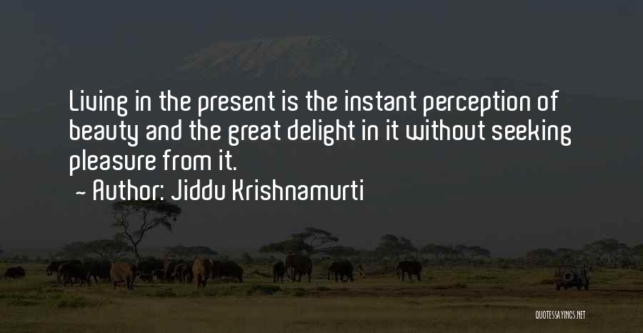 Jiddu Krishnamurti Quotes: Living In The Present Is The Instant Perception Of Beauty And The Great Delight In It Without Seeking Pleasure From