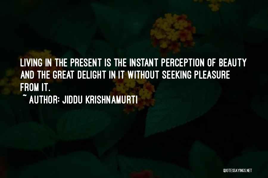 Jiddu Krishnamurti Quotes: Living In The Present Is The Instant Perception Of Beauty And The Great Delight In It Without Seeking Pleasure From