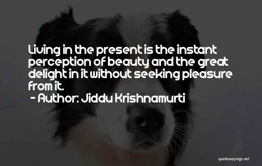 Jiddu Krishnamurti Quotes: Living In The Present Is The Instant Perception Of Beauty And The Great Delight In It Without Seeking Pleasure From