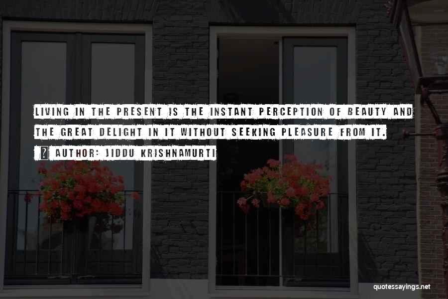 Jiddu Krishnamurti Quotes: Living In The Present Is The Instant Perception Of Beauty And The Great Delight In It Without Seeking Pleasure From