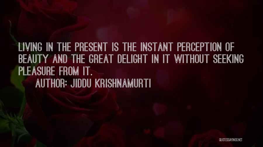 Jiddu Krishnamurti Quotes: Living In The Present Is The Instant Perception Of Beauty And The Great Delight In It Without Seeking Pleasure From