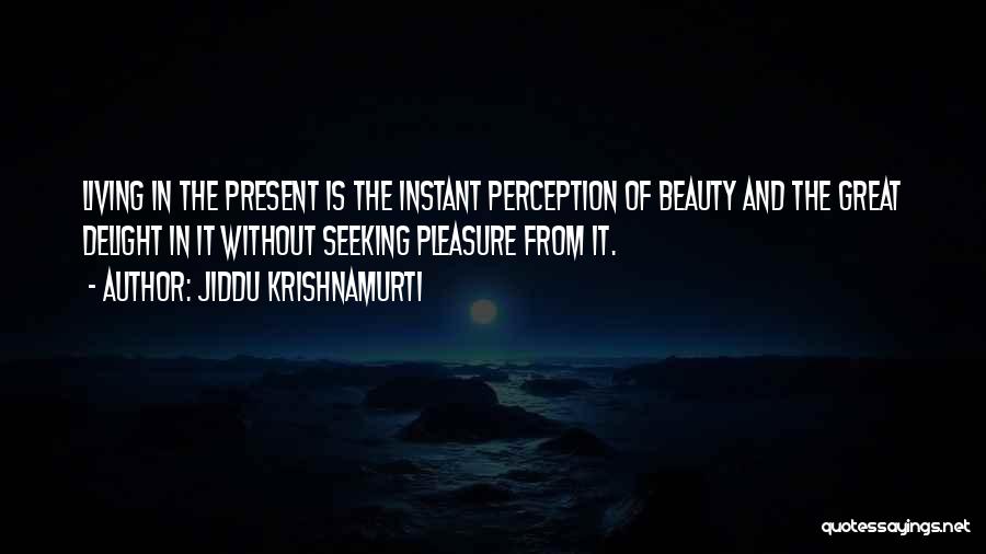 Jiddu Krishnamurti Quotes: Living In The Present Is The Instant Perception Of Beauty And The Great Delight In It Without Seeking Pleasure From