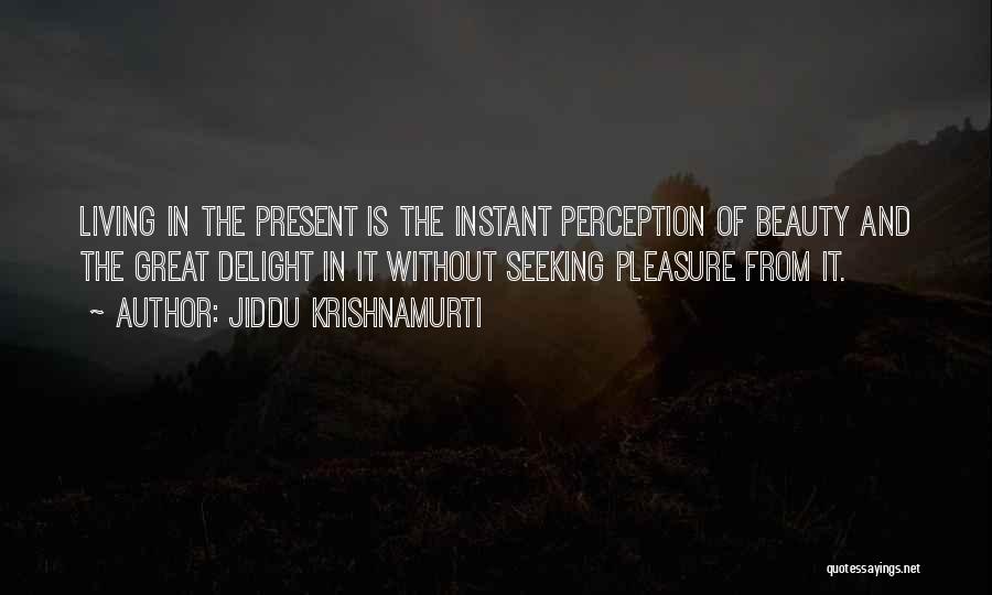 Jiddu Krishnamurti Quotes: Living In The Present Is The Instant Perception Of Beauty And The Great Delight In It Without Seeking Pleasure From