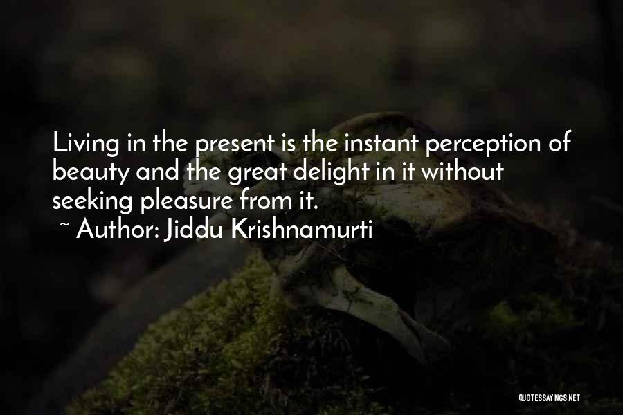 Jiddu Krishnamurti Quotes: Living In The Present Is The Instant Perception Of Beauty And The Great Delight In It Without Seeking Pleasure From
