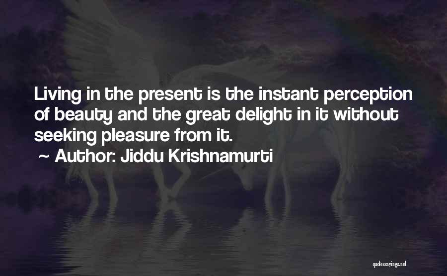 Jiddu Krishnamurti Quotes: Living In The Present Is The Instant Perception Of Beauty And The Great Delight In It Without Seeking Pleasure From