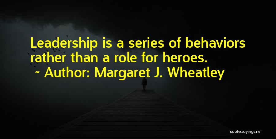 Margaret J. Wheatley Quotes: Leadership Is A Series Of Behaviors Rather Than A Role For Heroes.