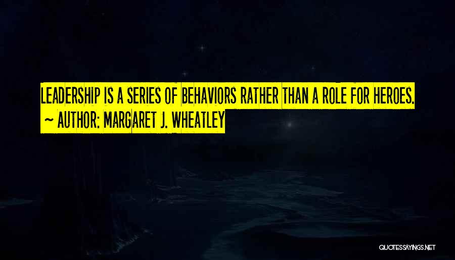 Margaret J. Wheatley Quotes: Leadership Is A Series Of Behaviors Rather Than A Role For Heroes.