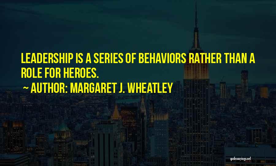 Margaret J. Wheatley Quotes: Leadership Is A Series Of Behaviors Rather Than A Role For Heroes.