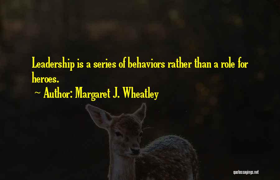 Margaret J. Wheatley Quotes: Leadership Is A Series Of Behaviors Rather Than A Role For Heroes.