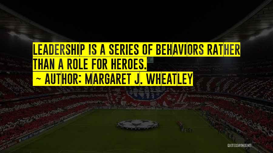 Margaret J. Wheatley Quotes: Leadership Is A Series Of Behaviors Rather Than A Role For Heroes.