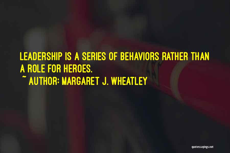 Margaret J. Wheatley Quotes: Leadership Is A Series Of Behaviors Rather Than A Role For Heroes.