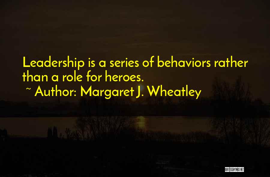 Margaret J. Wheatley Quotes: Leadership Is A Series Of Behaviors Rather Than A Role For Heroes.