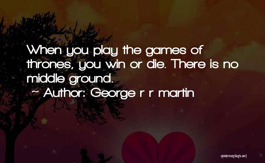 George R R Martin Quotes: When You Play The Games Of Thrones, You Win Or Die. There Is No Middle Ground.