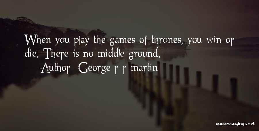 George R R Martin Quotes: When You Play The Games Of Thrones, You Win Or Die. There Is No Middle Ground.