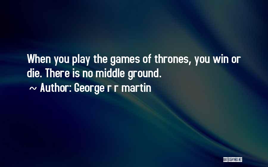 George R R Martin Quotes: When You Play The Games Of Thrones, You Win Or Die. There Is No Middle Ground.