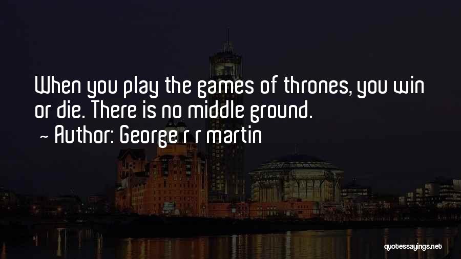 George R R Martin Quotes: When You Play The Games Of Thrones, You Win Or Die. There Is No Middle Ground.