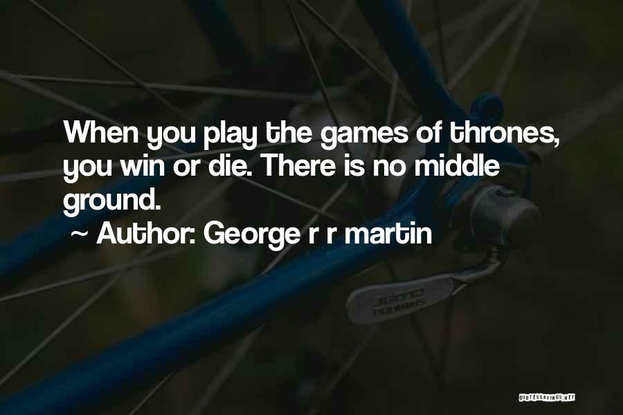 George R R Martin Quotes: When You Play The Games Of Thrones, You Win Or Die. There Is No Middle Ground.