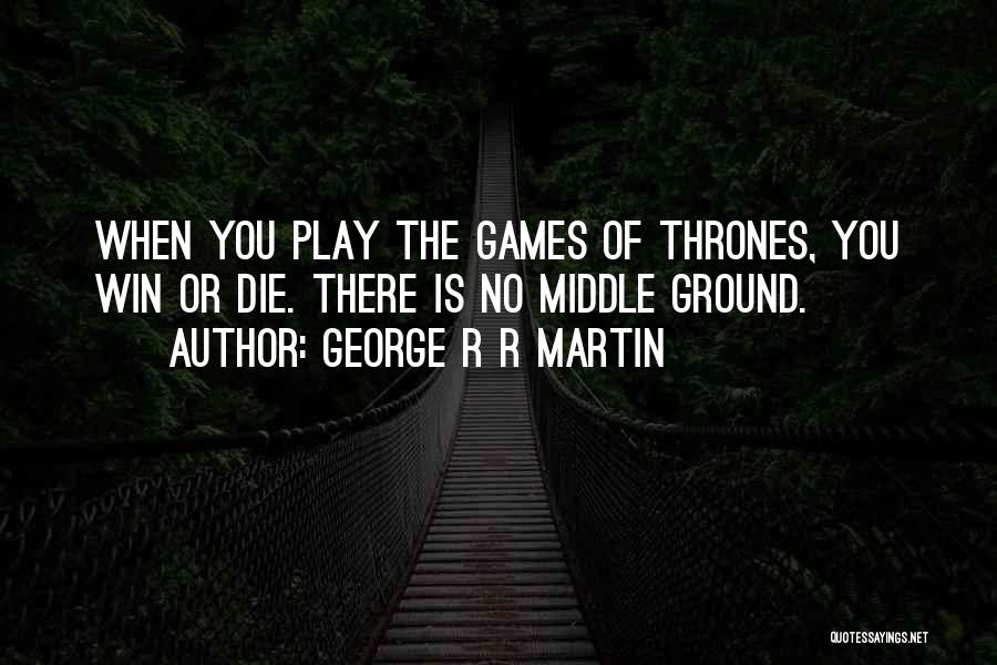 George R R Martin Quotes: When You Play The Games Of Thrones, You Win Or Die. There Is No Middle Ground.