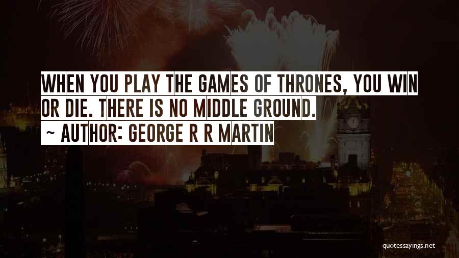 George R R Martin Quotes: When You Play The Games Of Thrones, You Win Or Die. There Is No Middle Ground.