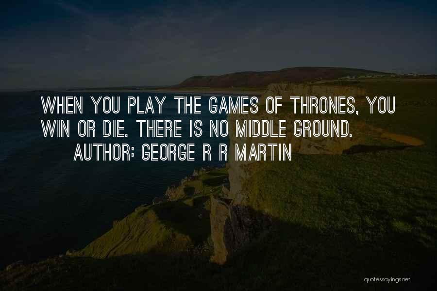 George R R Martin Quotes: When You Play The Games Of Thrones, You Win Or Die. There Is No Middle Ground.