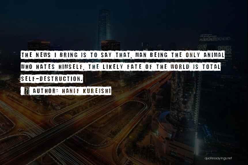 Hanif Kureishi Quotes: The News I Bring Is To Say That, Man Being The Only Animal Who Hates Himself, The Likely Fate Of