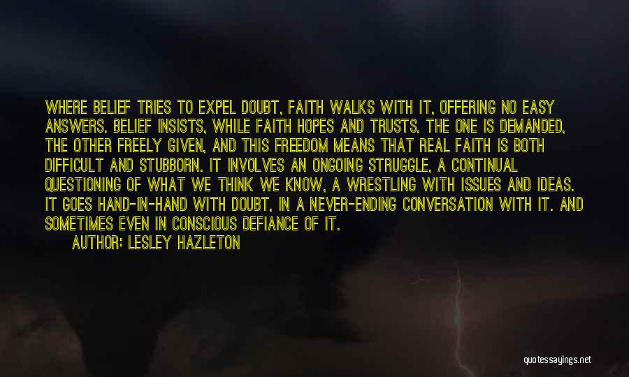 Lesley Hazleton Quotes: Where Belief Tries To Expel Doubt, Faith Walks With It, Offering No Easy Answers. Belief Insists, While Faith Hopes And