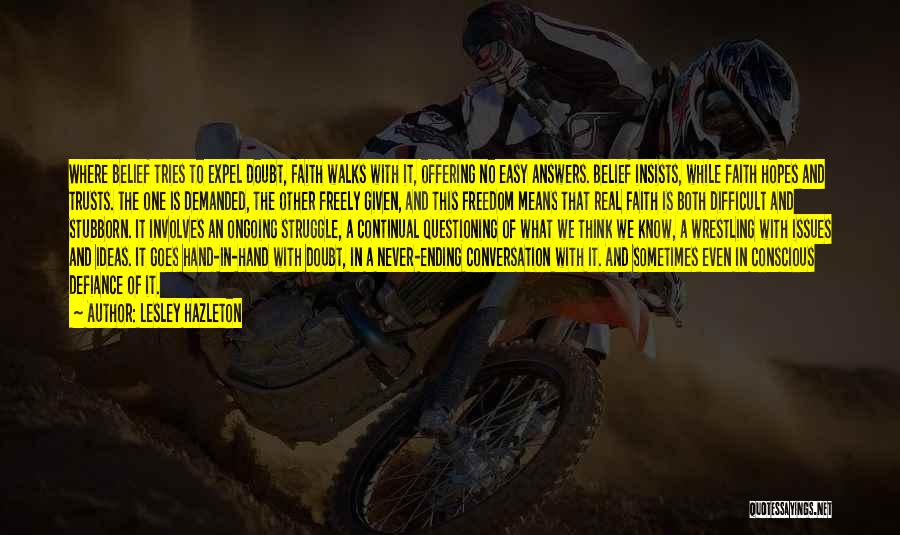 Lesley Hazleton Quotes: Where Belief Tries To Expel Doubt, Faith Walks With It, Offering No Easy Answers. Belief Insists, While Faith Hopes And