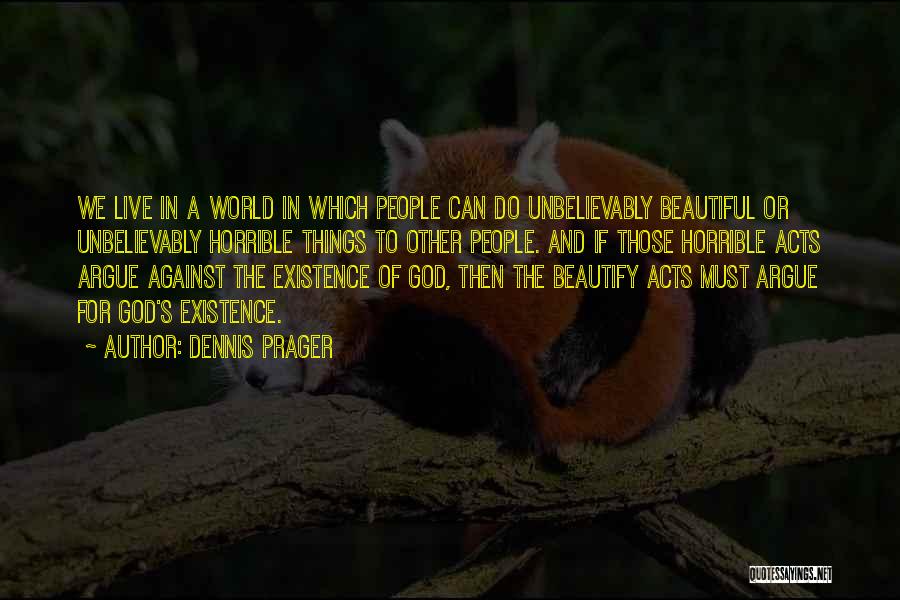 Dennis Prager Quotes: We Live In A World In Which People Can Do Unbelievably Beautiful Or Unbelievably Horrible Things To Other People. And